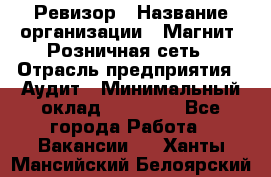 Ревизор › Название организации ­ Магнит, Розничная сеть › Отрасль предприятия ­ Аудит › Минимальный оклад ­ 55 000 - Все города Работа » Вакансии   . Ханты-Мансийский,Белоярский г.